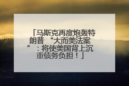 马斯克再度炮轰特朗普 “大而美法案”：将使美国背上沉重债务负担！